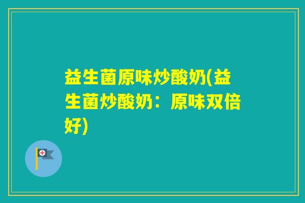 益生菌原味炒酸奶(益生菌炒酸奶：原味双倍好)