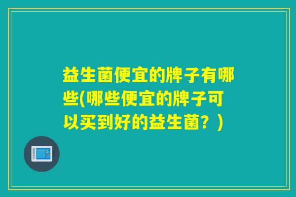 益生菌便宜的牌子有哪些(哪些便宜的牌子可以买到好的益生菌？)