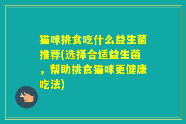 猫咪挑食吃什么益生菌推荐(选择合适益生菌，帮助挑食猫咪更健康吃法)
