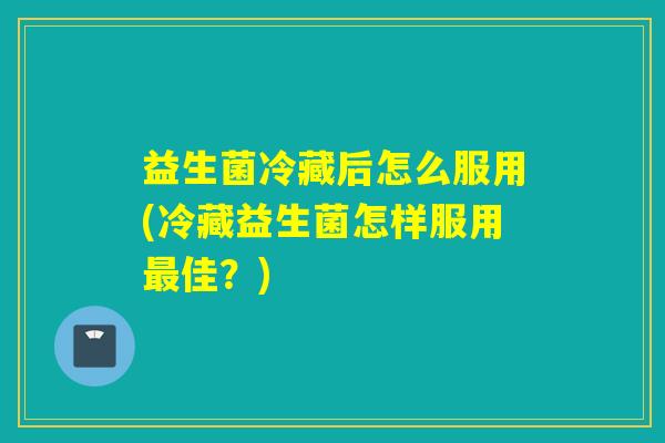 益生菌冷藏后怎么服用(冷藏益生菌怎样服用佳?) 益生菌冷藏后怎么服用(冷藏益生菌怎样服用佳?)