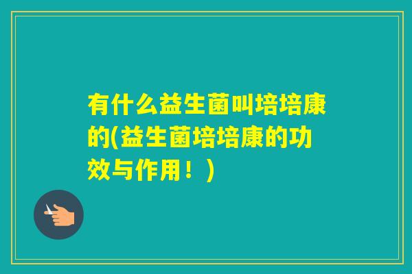 有什么益生菌叫培培康的(益生菌培培康的功效与作用!) 有什么益生菌叫培培康的(益生菌培培康的功效与作用!)