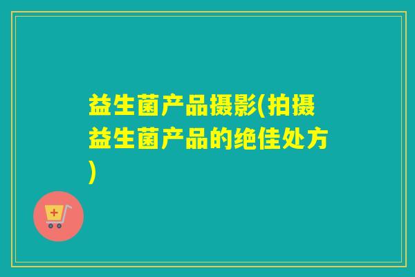 益生菌产品摄影(拍摄益生菌产品的绝佳处方)