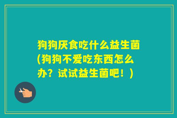 狗狗厌食吃什么益生菌(狗狗不爱吃东西怎么办？试试益生菌吧！)