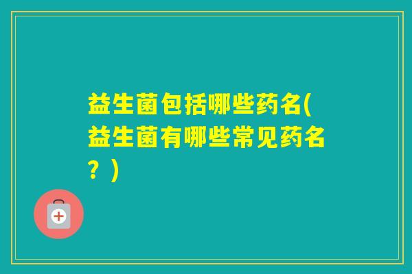 益生菌包括哪些药名(益生菌有哪些常见药名？)