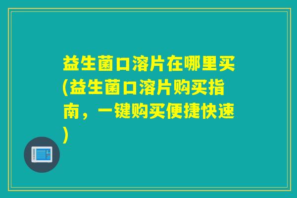 益生菌口溶片在哪里买(益生菌口溶片购买指南，一键购买便捷快速)