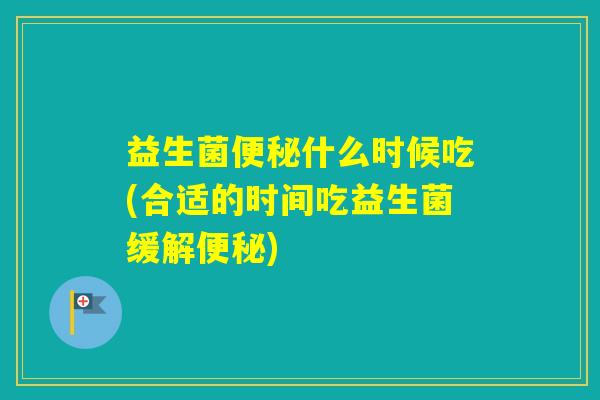 益生菌什么时候吃(合适的时间吃益生菌缓解) 益生菌什么时候吃(合适的时间吃益生菌缓解)