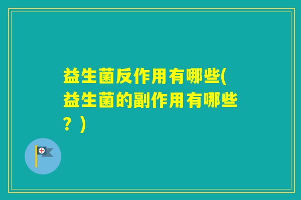 益生菌反作用有哪些(益生菌的副作用有哪些？)
