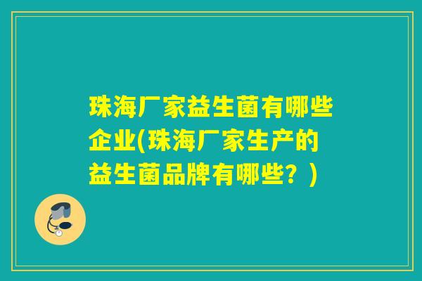 珠海厂家益生菌有哪些企业(珠海厂家生产的益生菌品牌有哪些?) 珠海厂家益生菌有哪些企业(珠海厂家生产的益生菌品牌有哪些?)