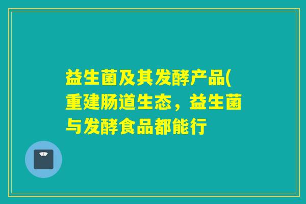 益生菌及其发酵产品(重建肠道生态，益生菌与发酵食品都能行