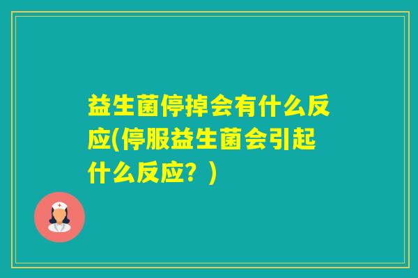益生菌停掉会有什么反应(停服益生菌会引起什么反应？)