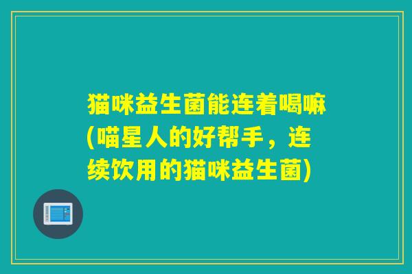 猫咪益生菌能连着喝嘛(喵星人的好帮手，连续饮用的猫咪益生菌)