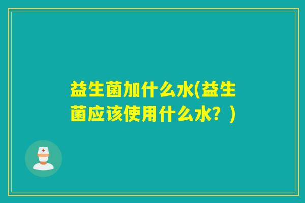 益生菌加什么水(益生菌应该使用什么水？)