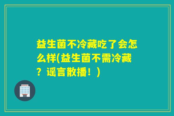 益生菌不冷藏吃了会怎么样(益生菌不需冷藏？谣言散播！)