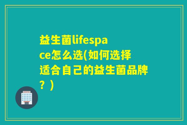 益生菌lifespace怎么选(如何选择适合自己的益生菌品牌？)