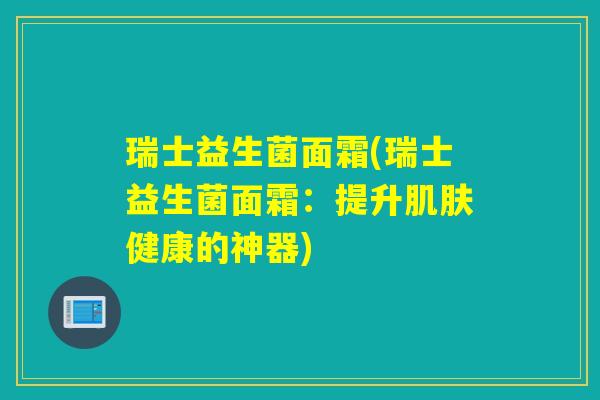 瑞士益生菌面霜(瑞士益生菌面霜：提升健康的神器)