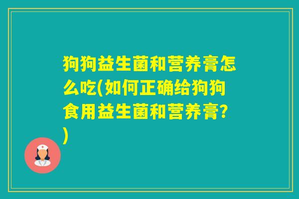 狗狗益生菌和营养膏怎么吃(如何正确给狗狗食用益生菌和营养膏？)