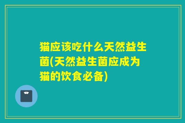 猫应该吃什么天然益生菌(天然益生菌应成为猫的饮食必备)