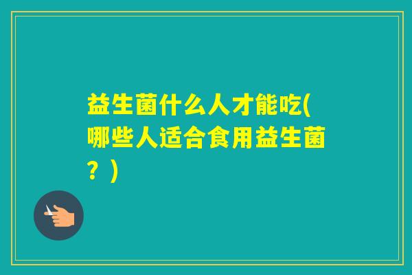 益生菌什么人才能吃(哪些人适合食用益生菌？)