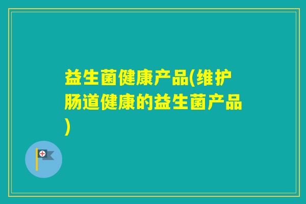 益生菌健康产品(维护肠道健康的益生菌产品)
