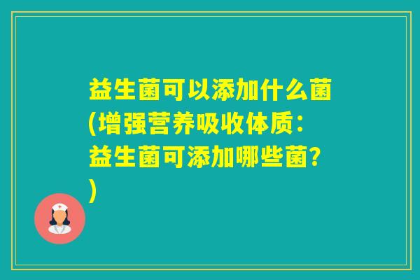 益生菌可以添加什么菌(增强营养吸收体质：益生菌可添加哪些菌？)