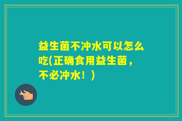 益生菌不冲水可以怎么吃(正确食用益生菌，不必冲水！)
