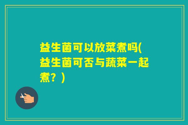 益生菌可以放菜煮吗(益生菌可否与蔬菜一起煮？)