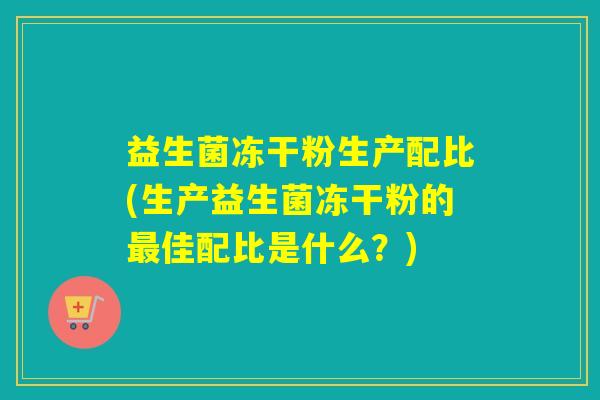 益生菌冻干粉生产配比(生产益生菌冻干粉的佳配比是什么？)
