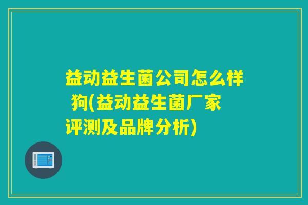 益动益生菌公司怎么样 狗(益动益生菌厂家评测及品牌分析)