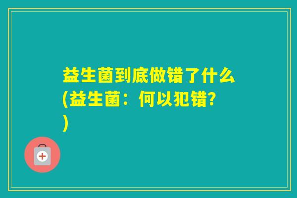 益生菌到底做错了什么(益生菌：何以犯错？)
