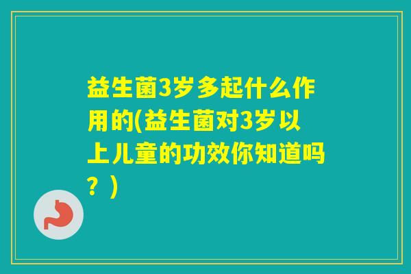益生菌3岁多起什么作用的(益生菌对3岁以上儿童的功效你知道吗？)