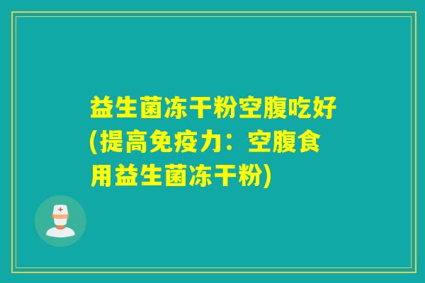 益生菌冻干粉空腹吃好(提高力：空腹食用益生菌冻干粉)