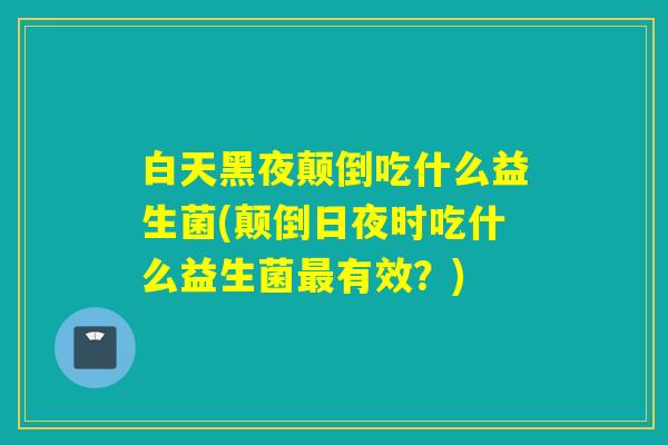 白天黑夜颠倒吃什么益生菌(颠倒日夜时吃什么益生菌有效？)