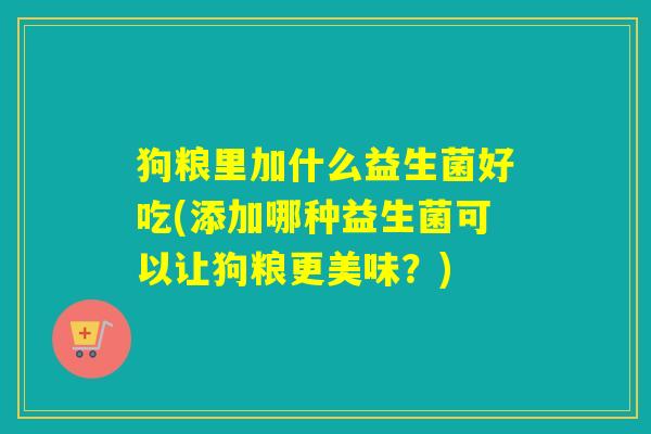 狗粮里加什么益生菌好吃(添加哪种益生菌可以让狗粮更美味？)