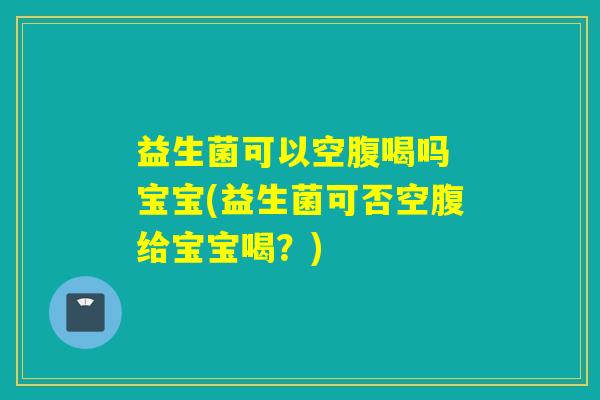 益生菌可以空腹喝吗 宝宝(益生菌可否空腹给宝宝喝？)
