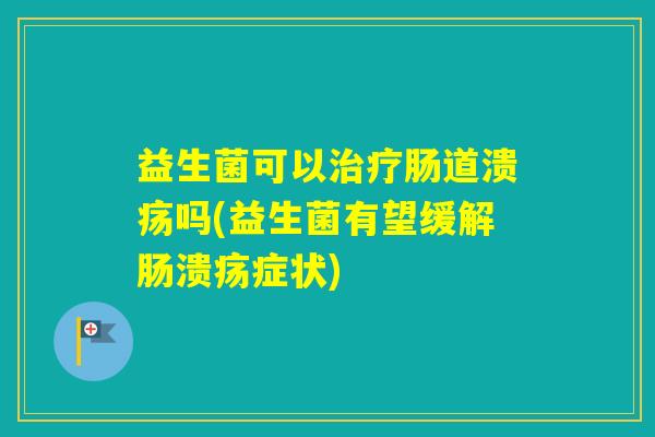 益生菌可以肠道溃疡吗(益生菌有望缓解肠溃疡症状)
