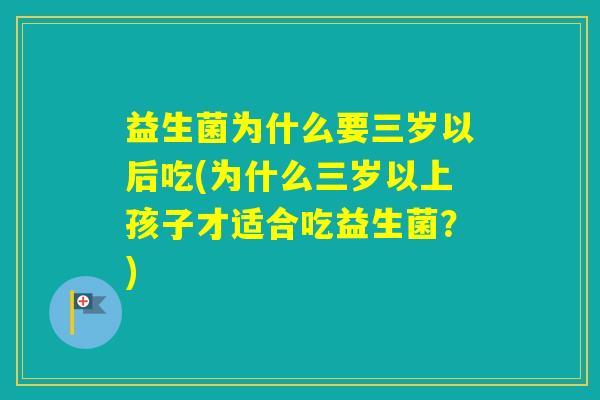 益生菌为什么要三岁以后吃(为什么三岁以上孩子才适合吃益生菌？)