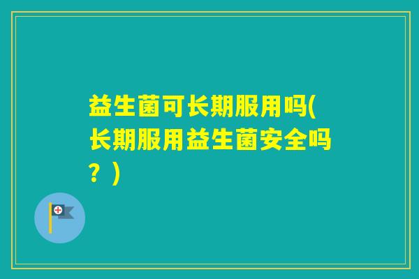益生菌可长期服用吗(长期服用益生菌安全吗？)