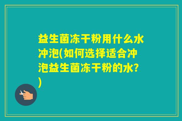 益生菌冻干粉用什么水冲泡(如何选择适合冲泡益生菌冻干粉的水？)