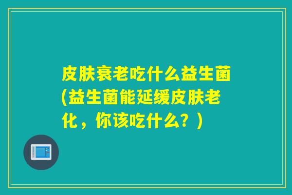 吃什么益生菌(益生菌能延缓老化，你该吃什么？)