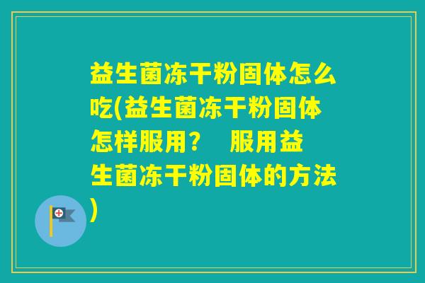 益生菌冻干粉固体怎么吃(益生菌冻干粉固体怎样服用？  服用益生菌冻干粉固体的方法)
