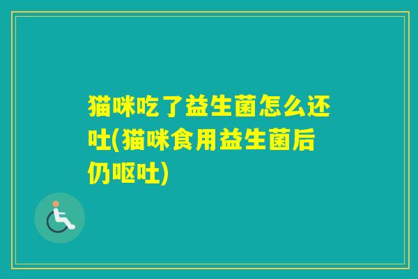 猫咪吃了益生菌怎么还吐(猫咪食用益生菌后仍)