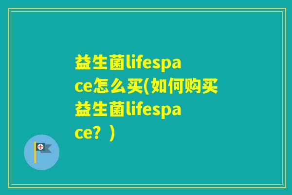 益生菌lifespace怎么买(如何购买益生菌lifespace？)