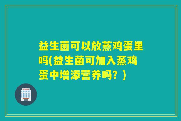 益生菌可以放蒸鸡蛋里吗(益生菌可加入蒸鸡蛋中增添营养吗？)