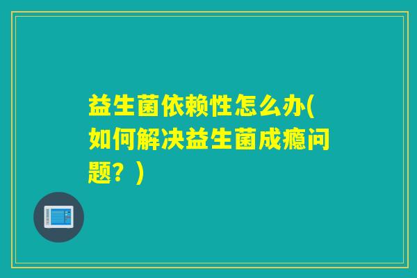 益生菌依赖性怎么办(如何解决益生菌成瘾问题？)