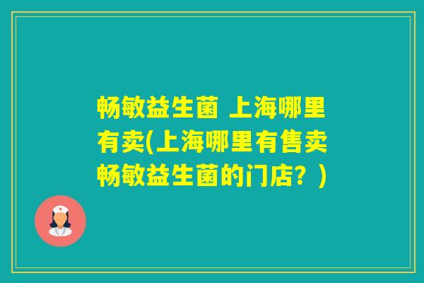 畅敏益生菌 上海哪里有卖(上海哪里有售卖畅敏益生菌的门店？)