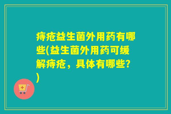 痔疮益生菌外用药有哪些(益生菌外用药可缓解痔疮，具体有哪些？)