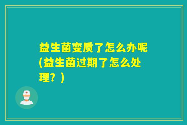 益生菌变质了怎么办呢(益生菌过期了怎么处理？)