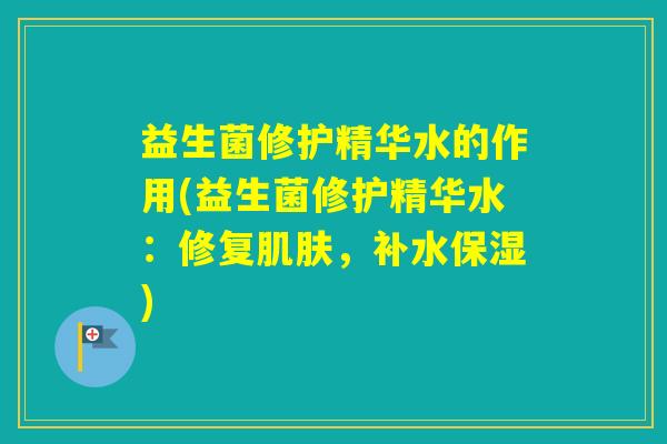 益生菌修护精华水的作用(益生菌修护精华水：修复，补水保湿)