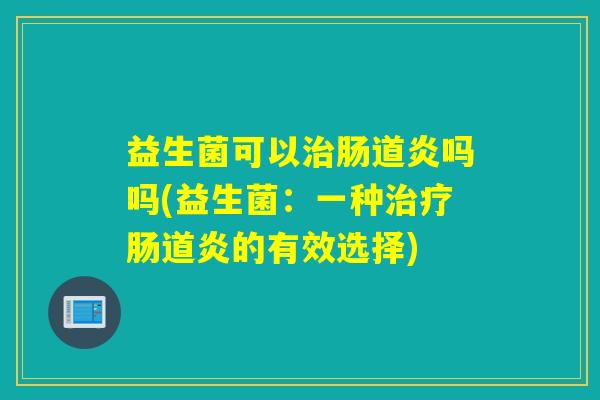 益生菌可以肠道炎吗吗(益生菌：一种肠道炎的有效选择)