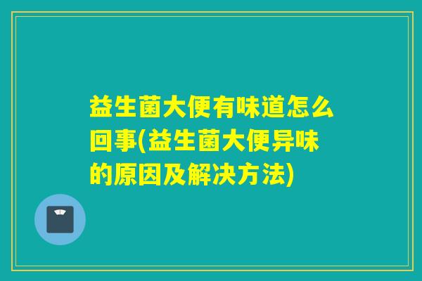 益生菌大便有味道怎么回事(益生菌大便异味的原因及解决方法)